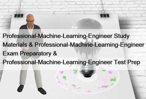 Professional-Machine-Learning-Engineer Study Materials & Professional-Machine-Learning-Engineer Exam Preparatory & ...